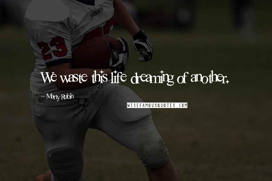 Marty Rubin Quotes: We waste this life dreaming of another.