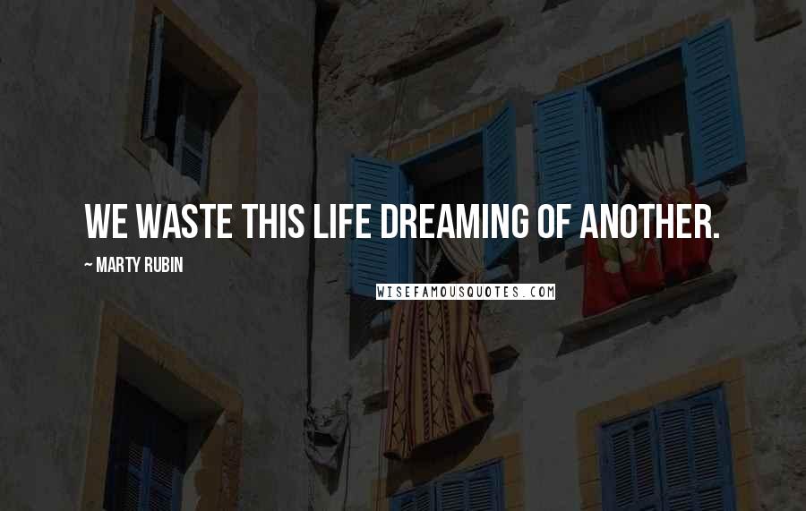 Marty Rubin Quotes: We waste this life dreaming of another.