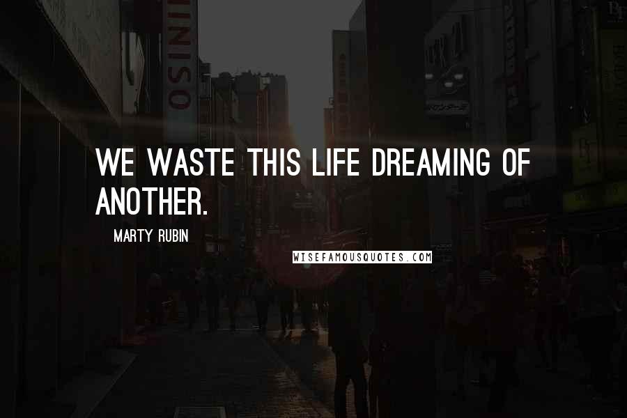 Marty Rubin Quotes: We waste this life dreaming of another.