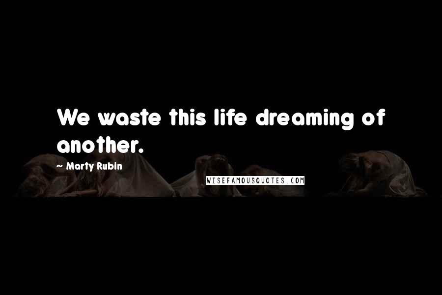 Marty Rubin Quotes: We waste this life dreaming of another.