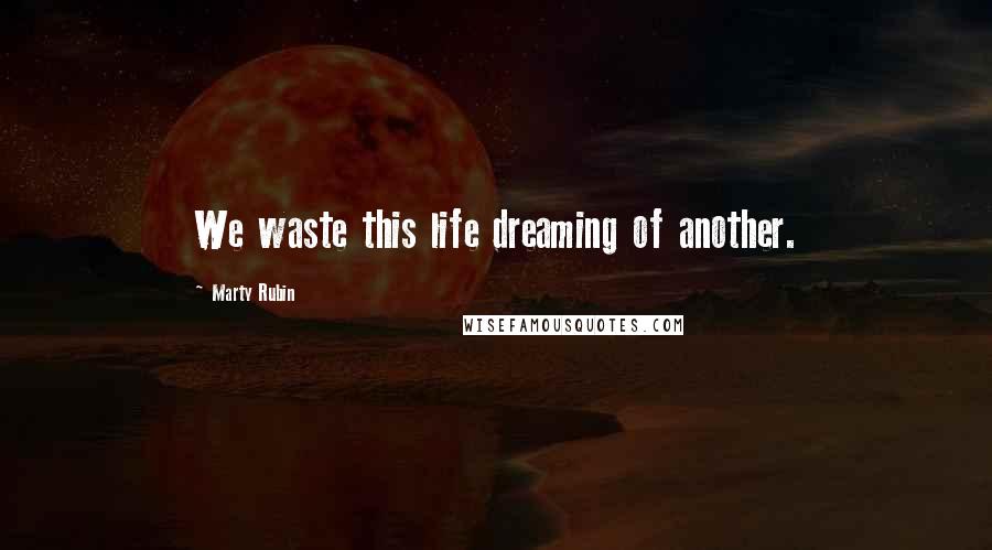 Marty Rubin Quotes: We waste this life dreaming of another.