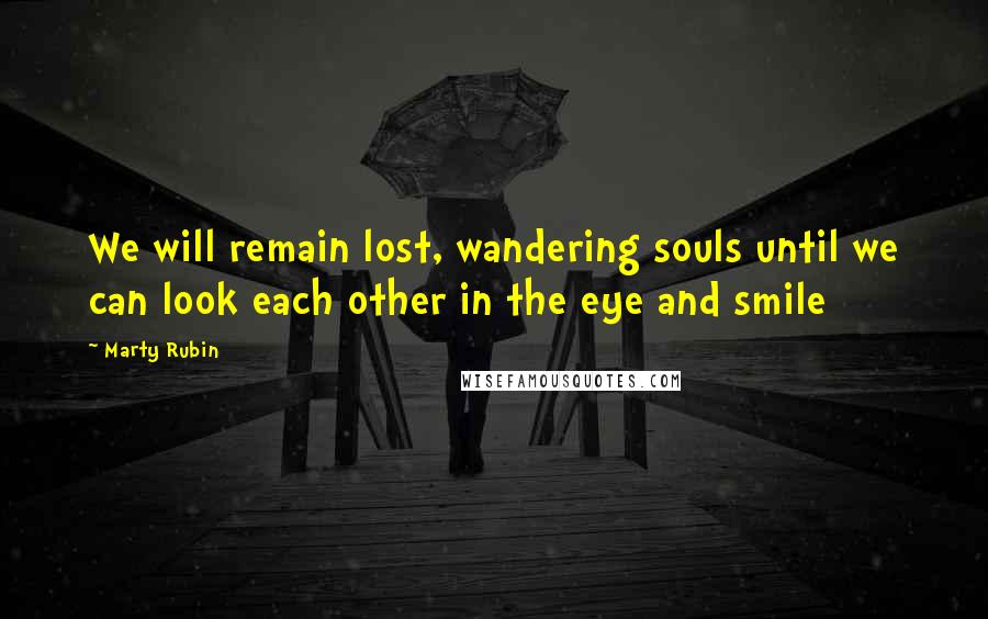 Marty Rubin Quotes: We will remain lost, wandering souls until we can look each other in the eye and smile