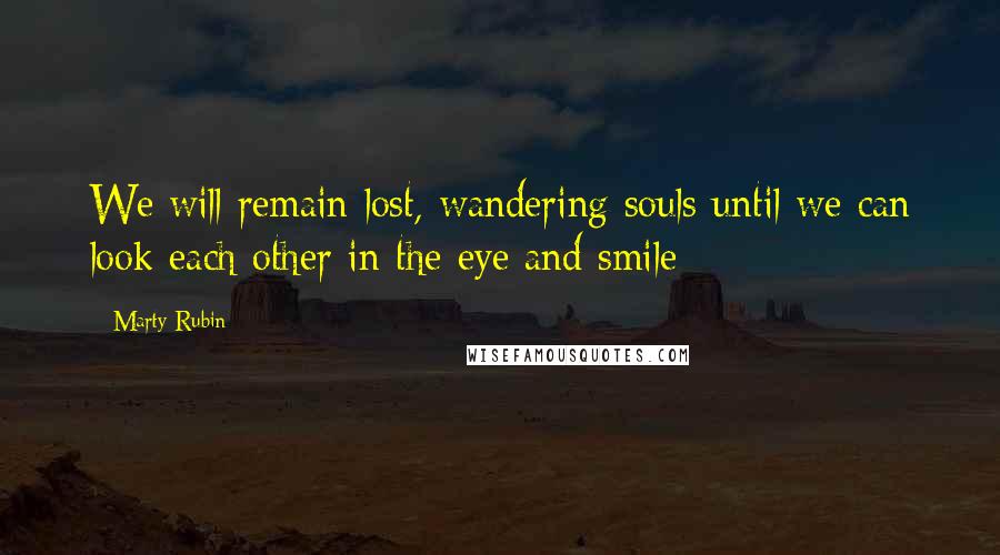 Marty Rubin Quotes: We will remain lost, wandering souls until we can look each other in the eye and smile