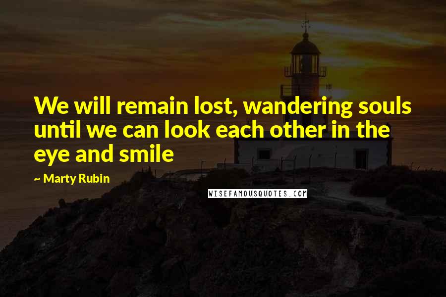 Marty Rubin Quotes: We will remain lost, wandering souls until we can look each other in the eye and smile