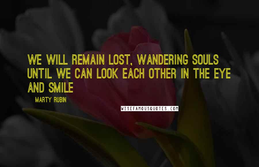 Marty Rubin Quotes: We will remain lost, wandering souls until we can look each other in the eye and smile