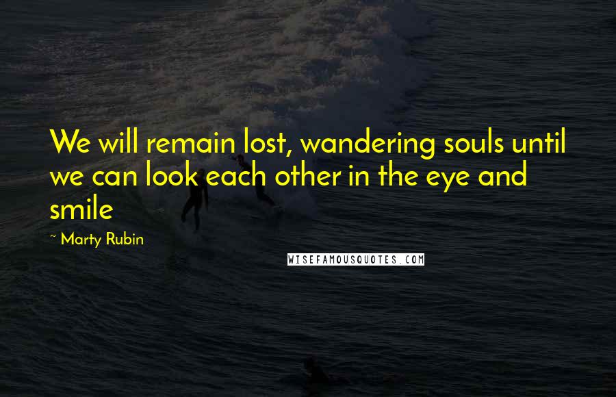 Marty Rubin Quotes: We will remain lost, wandering souls until we can look each other in the eye and smile