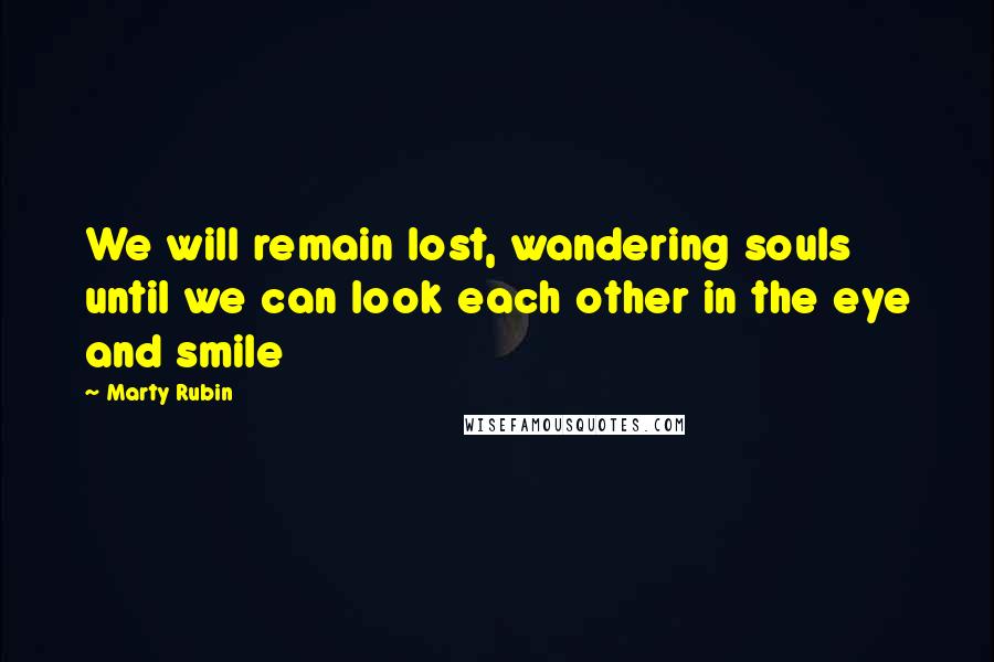 Marty Rubin Quotes: We will remain lost, wandering souls until we can look each other in the eye and smile