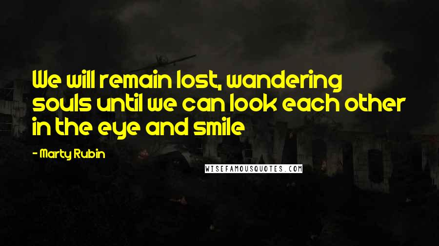 Marty Rubin Quotes: We will remain lost, wandering souls until we can look each other in the eye and smile