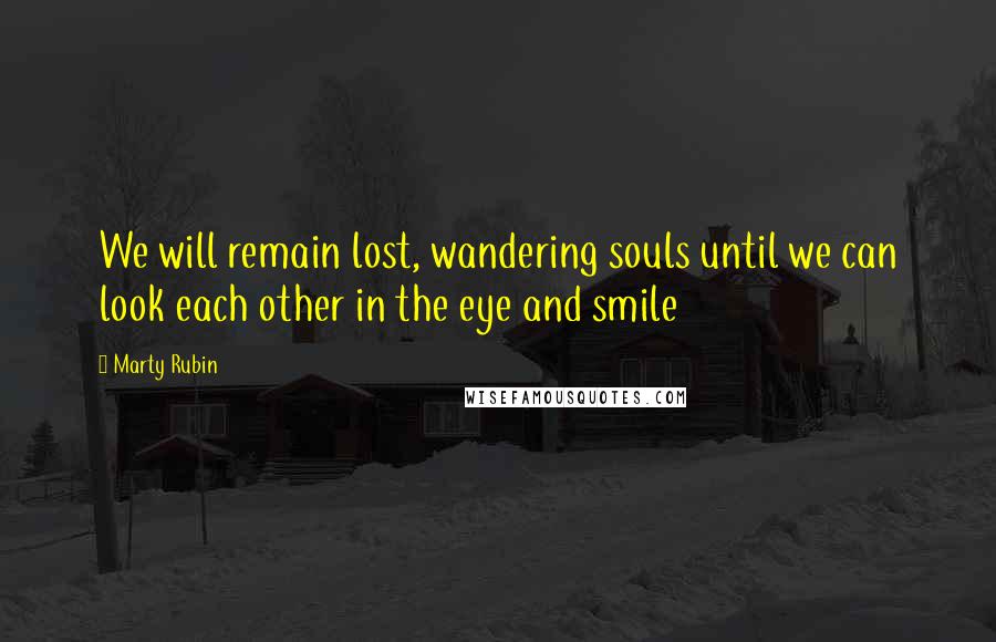 Marty Rubin Quotes: We will remain lost, wandering souls until we can look each other in the eye and smile