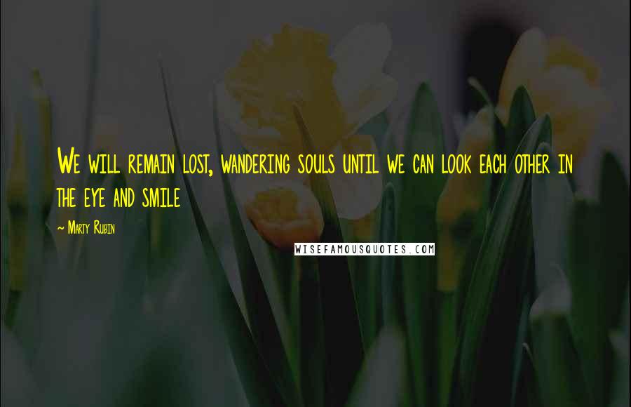 Marty Rubin Quotes: We will remain lost, wandering souls until we can look each other in the eye and smile