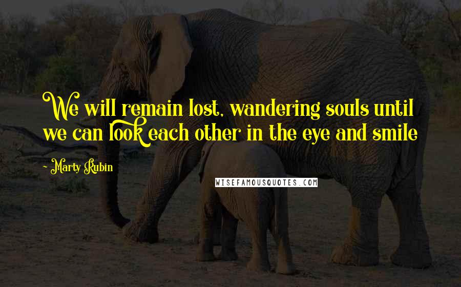 Marty Rubin Quotes: We will remain lost, wandering souls until we can look each other in the eye and smile