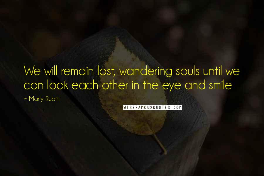 Marty Rubin Quotes: We will remain lost, wandering souls until we can look each other in the eye and smile