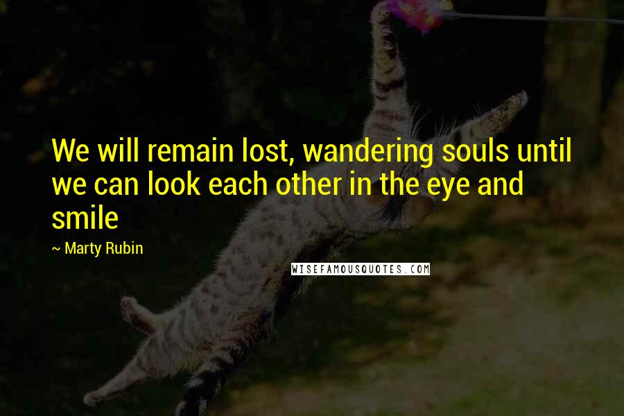 Marty Rubin Quotes: We will remain lost, wandering souls until we can look each other in the eye and smile