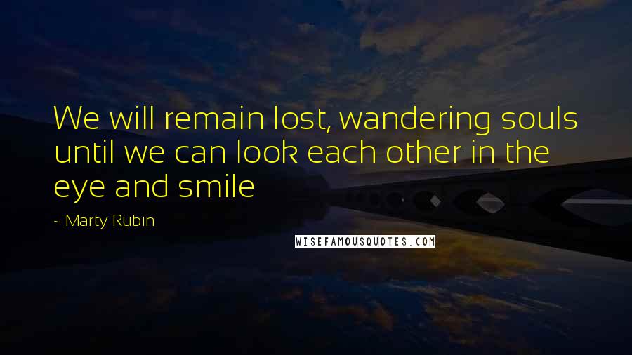 Marty Rubin Quotes: We will remain lost, wandering souls until we can look each other in the eye and smile