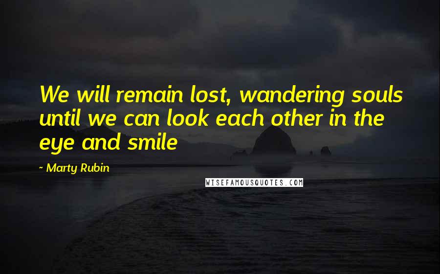 Marty Rubin Quotes: We will remain lost, wandering souls until we can look each other in the eye and smile