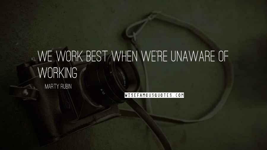 Marty Rubin Quotes: We work best when we're unaware of working