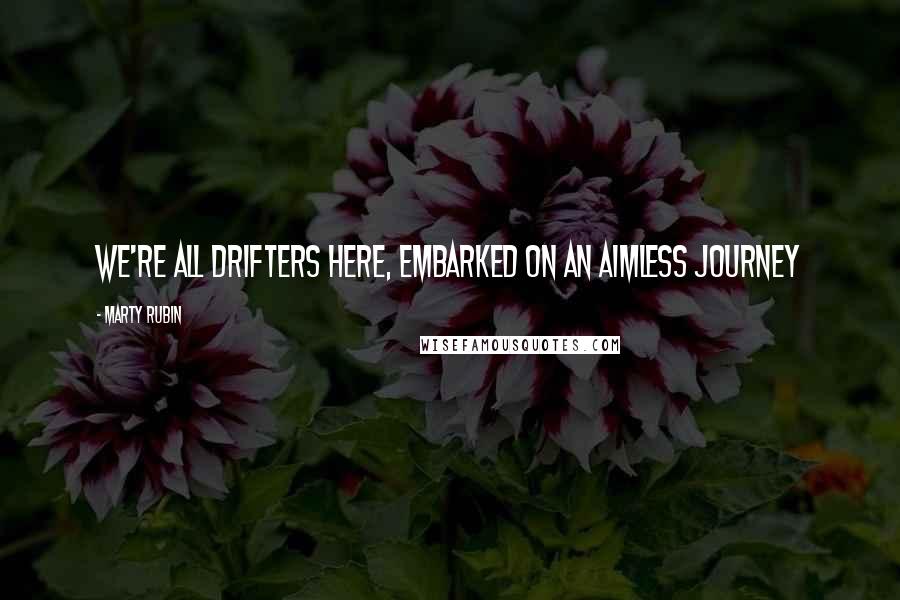 Marty Rubin Quotes: We're all drifters here, embarked on an aimless journey