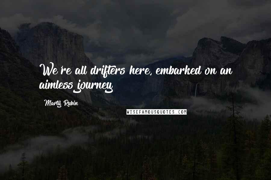 Marty Rubin Quotes: We're all drifters here, embarked on an aimless journey