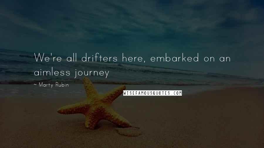 Marty Rubin Quotes: We're all drifters here, embarked on an aimless journey