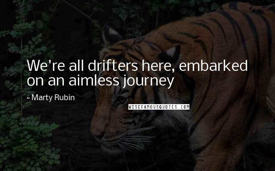 Marty Rubin Quotes: We're all drifters here, embarked on an aimless journey