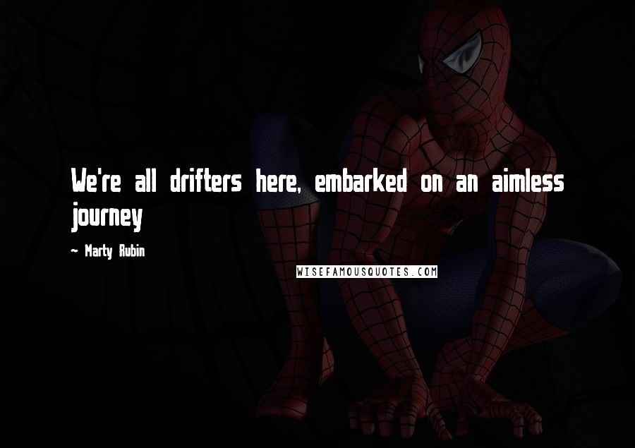 Marty Rubin Quotes: We're all drifters here, embarked on an aimless journey