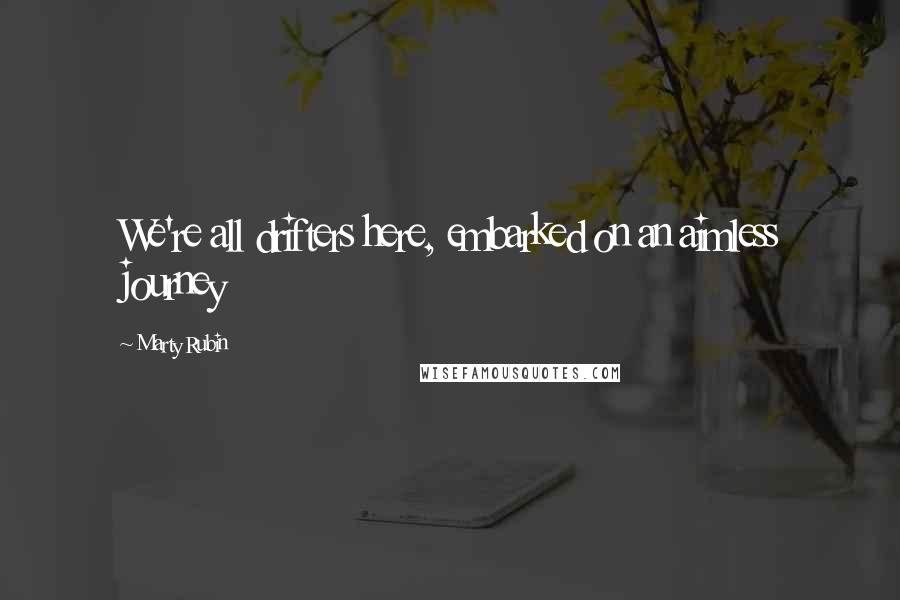 Marty Rubin Quotes: We're all drifters here, embarked on an aimless journey