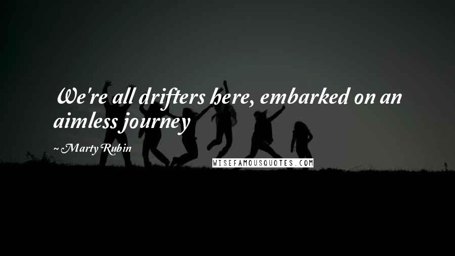 Marty Rubin Quotes: We're all drifters here, embarked on an aimless journey