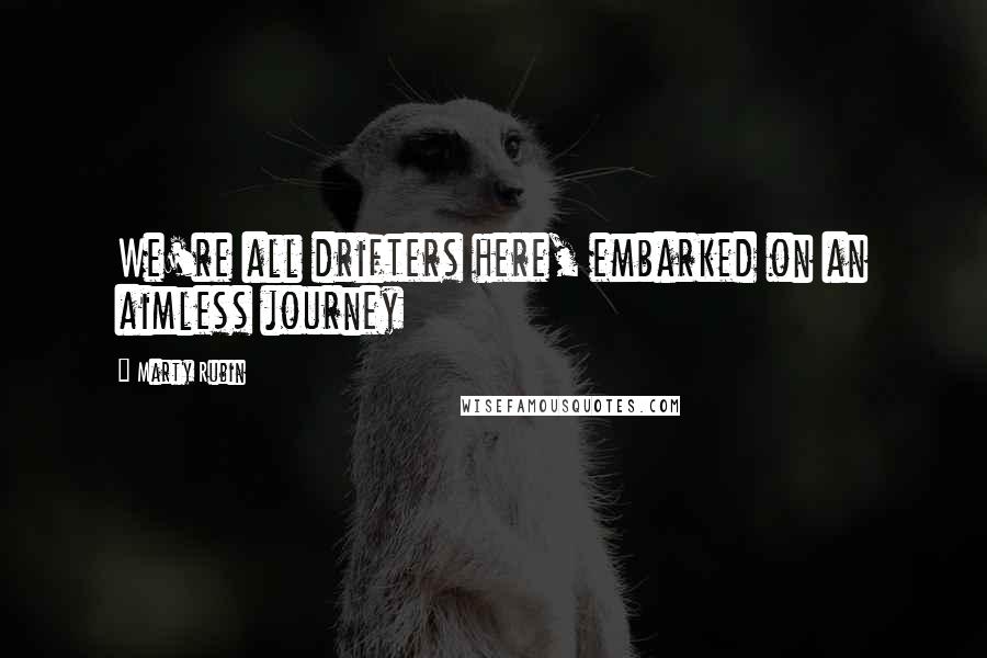 Marty Rubin Quotes: We're all drifters here, embarked on an aimless journey