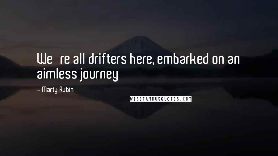 Marty Rubin Quotes: We're all drifters here, embarked on an aimless journey