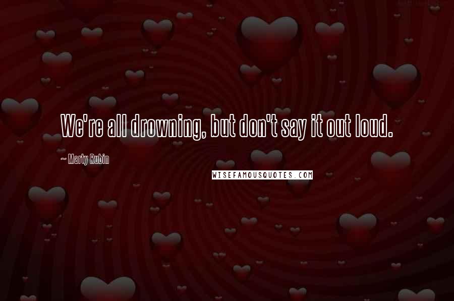 Marty Rubin Quotes: We're all drowning, but don't say it out loud.