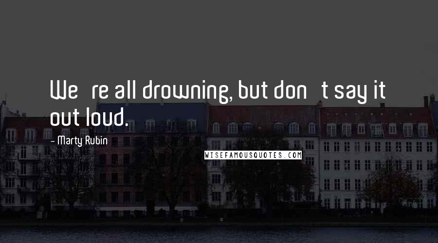 Marty Rubin Quotes: We're all drowning, but don't say it out loud.