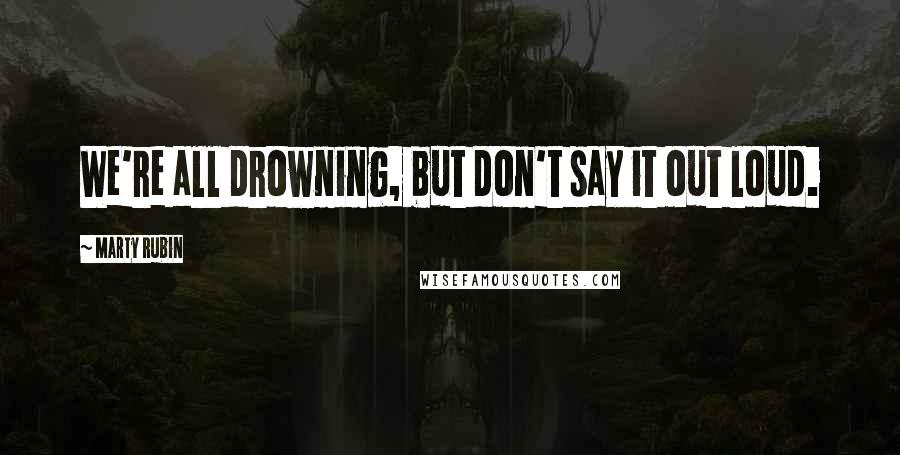 Marty Rubin Quotes: We're all drowning, but don't say it out loud.