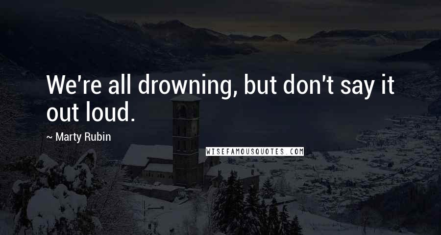 Marty Rubin Quotes: We're all drowning, but don't say it out loud.