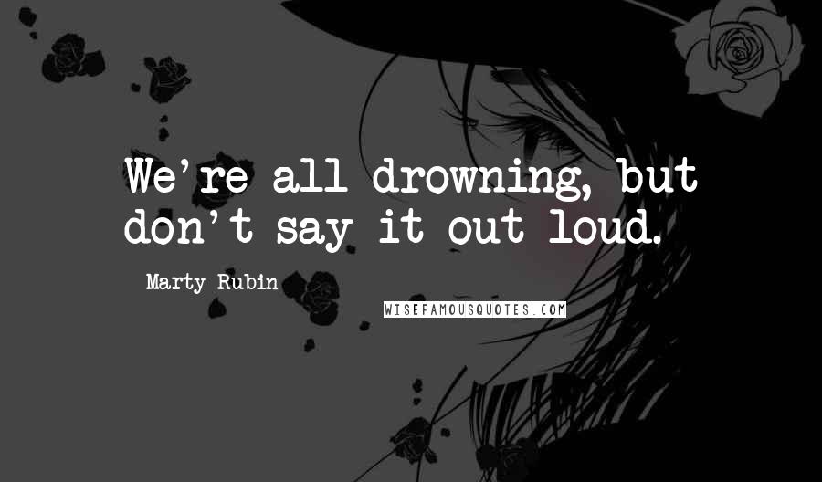 Marty Rubin Quotes: We're all drowning, but don't say it out loud.