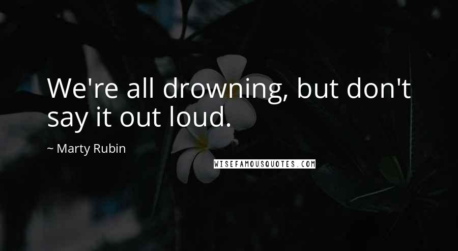 Marty Rubin Quotes: We're all drowning, but don't say it out loud.