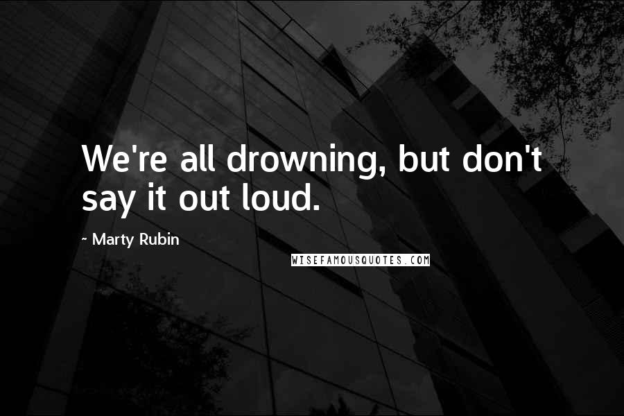 Marty Rubin Quotes: We're all drowning, but don't say it out loud.