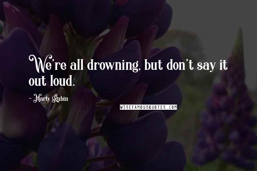 Marty Rubin Quotes: We're all drowning, but don't say it out loud.