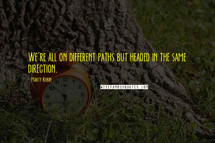 Marty Rubin Quotes: We're all on different paths but headed in the same direction.