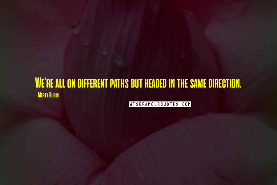 Marty Rubin Quotes: We're all on different paths but headed in the same direction.