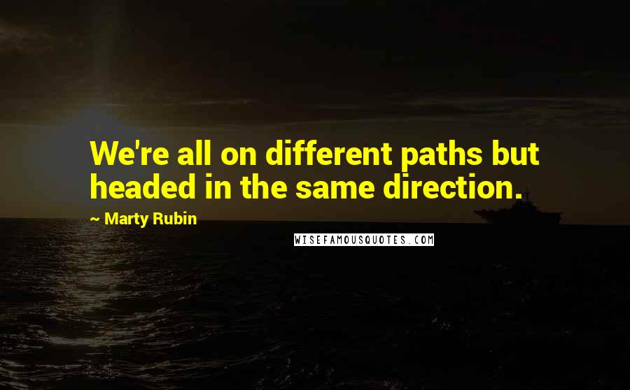 Marty Rubin Quotes: We're all on different paths but headed in the same direction.