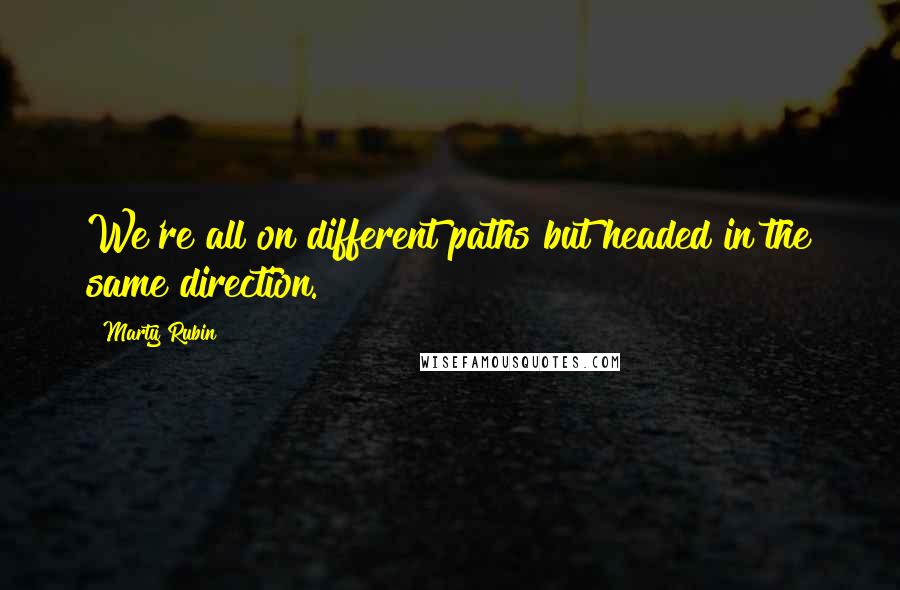 Marty Rubin Quotes: We're all on different paths but headed in the same direction.