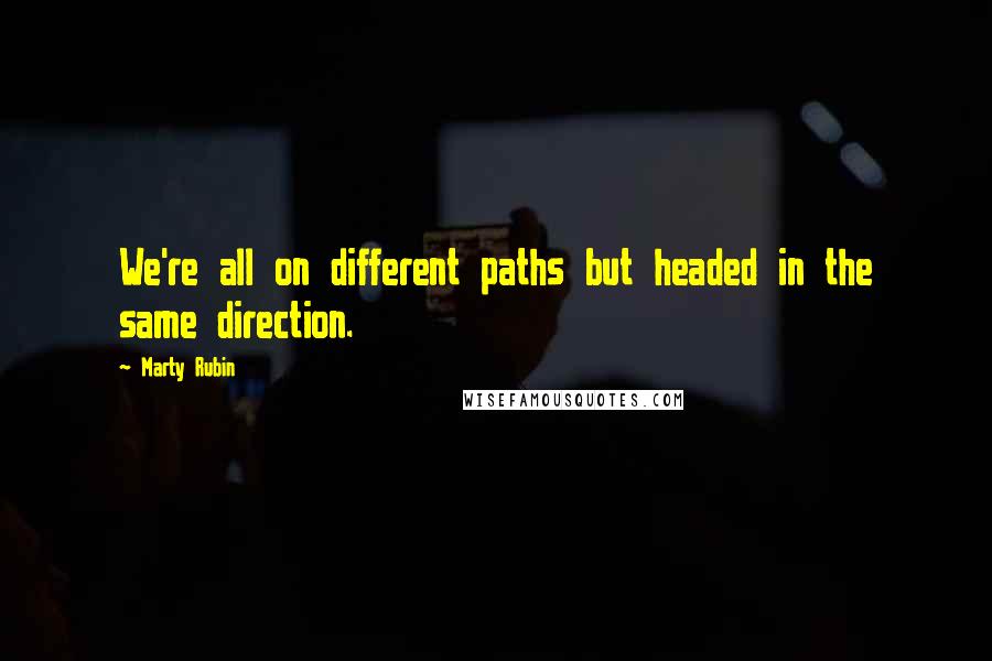 Marty Rubin Quotes: We're all on different paths but headed in the same direction.