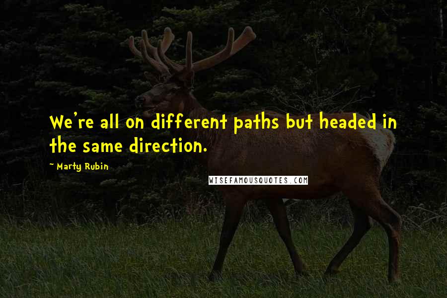 Marty Rubin Quotes: We're all on different paths but headed in the same direction.