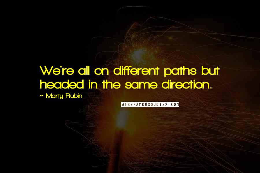 Marty Rubin Quotes: We're all on different paths but headed in the same direction.