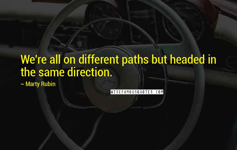 Marty Rubin Quotes: We're all on different paths but headed in the same direction.