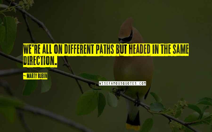 Marty Rubin Quotes: We're all on different paths but headed in the same direction.