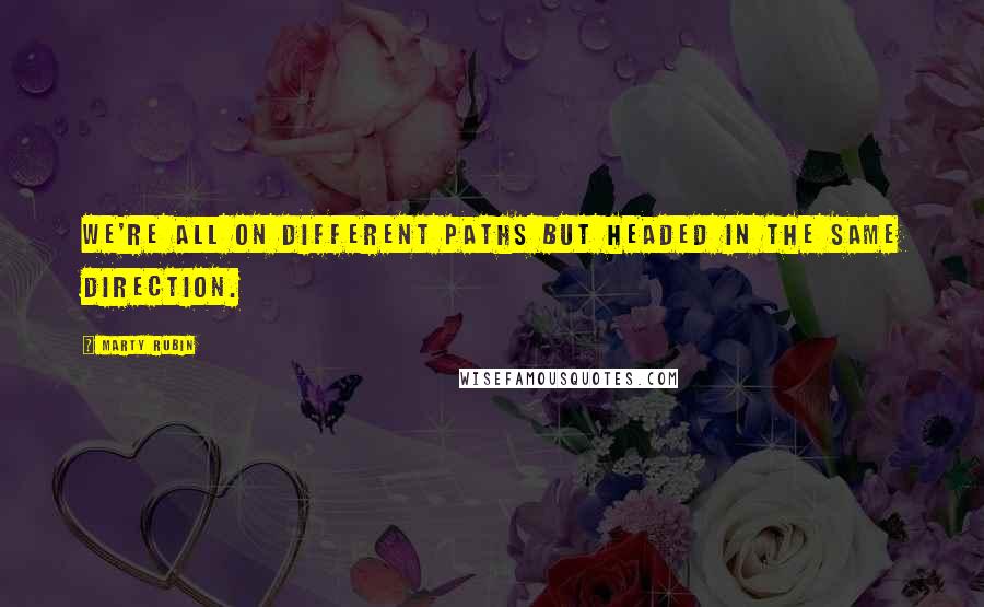 Marty Rubin Quotes: We're all on different paths but headed in the same direction.