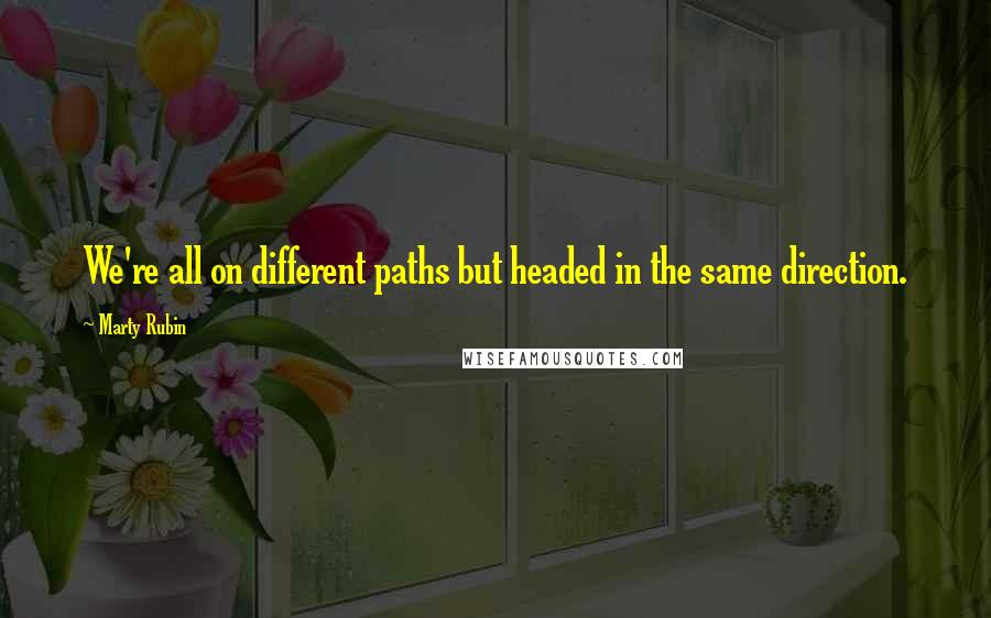 Marty Rubin Quotes: We're all on different paths but headed in the same direction.