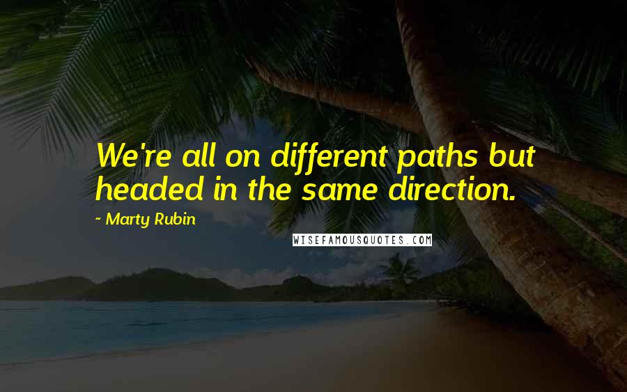 Marty Rubin Quotes: We're all on different paths but headed in the same direction.