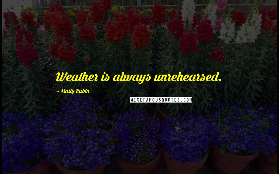 Marty Rubin Quotes: Weather is always unrehearsed.
